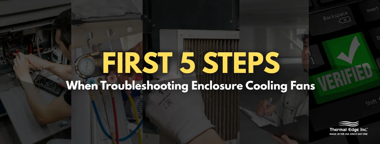 First_5_Steps_When_Troubleshooting_Enclosure_Cooling_Fans_.jpg Collage showing several troubleshooting actions: technician testing wiring, HVAC gauges connected to equipment, a clogged air filter, a worker taking notes, and a green ‘verified’ checkmark icon. Banner for Thermal Edge Inc. blog titled ‘First 5 Steps When Troubleshooting Enclosure Cooling Fans’.